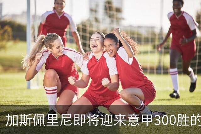 加斯佩里尼即将迎来意甲300胜的里程碑